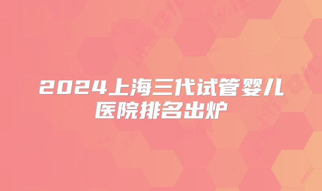 2024上海三代试管婴儿医院排名出炉
