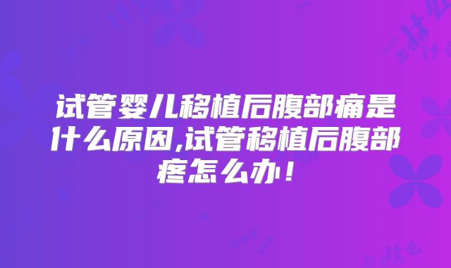 试管婴儿移植后腹部痛是什么原因,试管移植后腹部疼怎么办！
