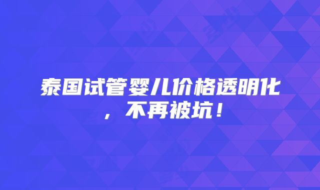 泰国试管婴儿价格透明化,不再被坑!