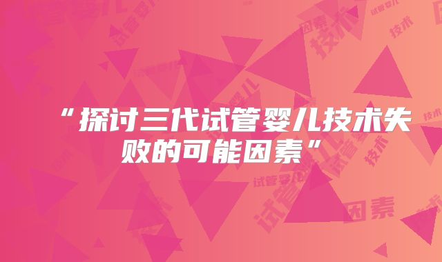 “探讨三代试管婴儿技术失败的可能因素”