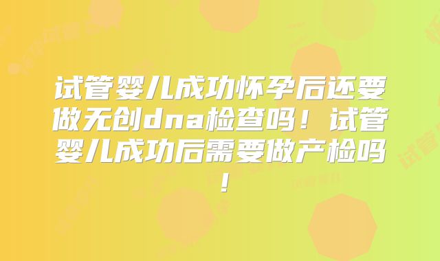 试管婴儿成功怀孕后还要做无创dna检查吗！试管婴儿成功后需要做产检吗！