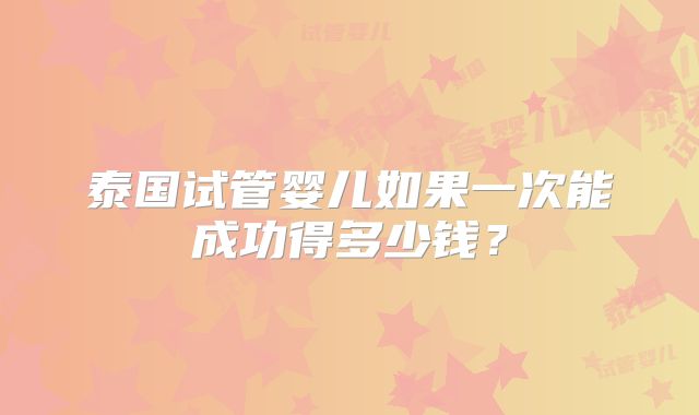 泰国试管婴儿如果一次能成功得多少钱？