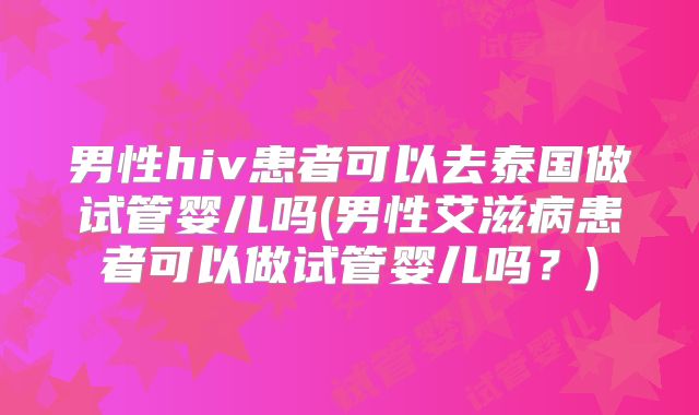 男性hiv患者可以去泰国做试管婴儿吗(男性艾滋病患者可以做试管婴儿吗?)