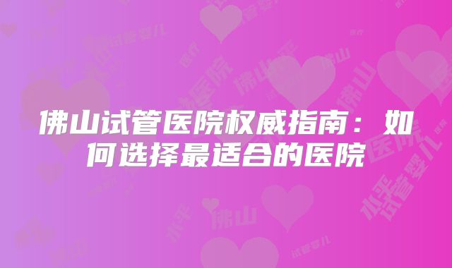 佛山试管医院权威指南：如何选择最适合的医院