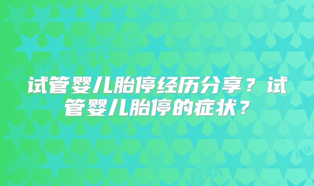 试管婴儿胎停经历分享？试管婴儿胎停的症状？