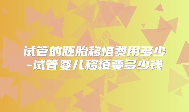试管的胚胎移植费用多少-试管婴儿移植要多少钱