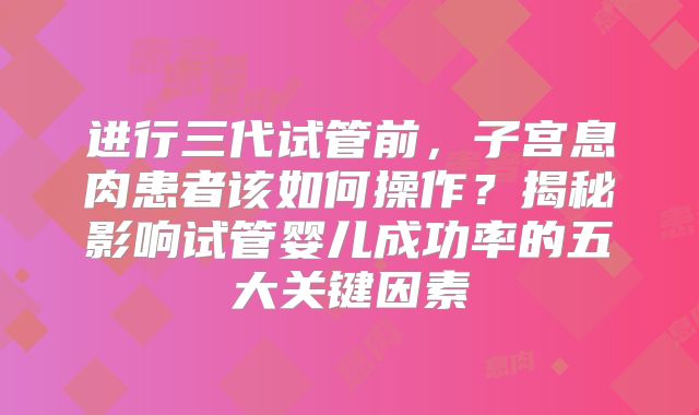 进行三代试管前，子宫息肉患者该如何操作？揭秘影响试管婴儿成功率的五大关键因素