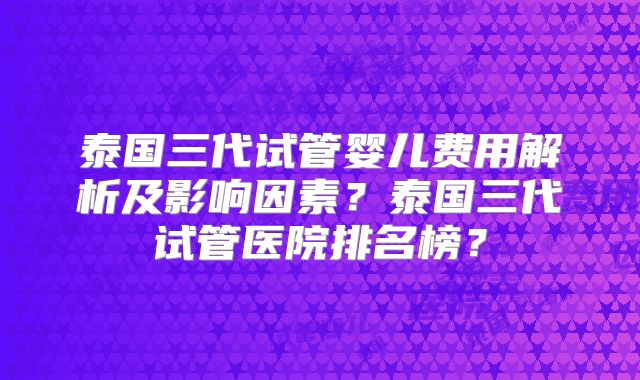 泰国三代试管婴儿费用解析及影响因素?泰国三代试管医院排名榜?