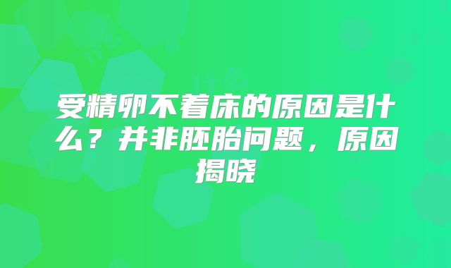 受精卵不着床的原因是什么？并非胚胎问题，原因揭晓