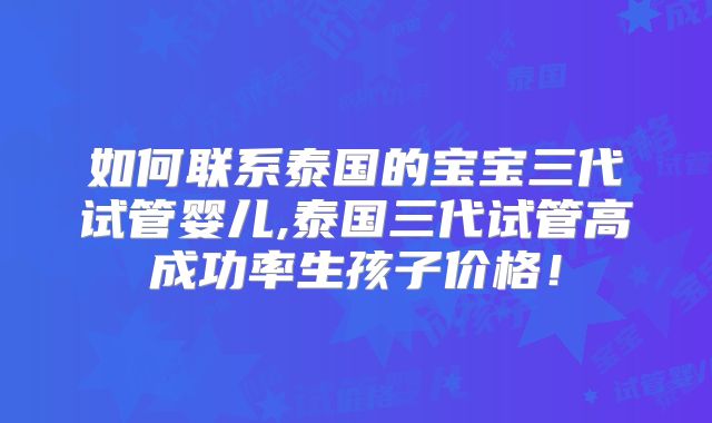 如何联系泰国的宝宝三代试管婴儿,泰国三代试管高成功率生孩子价格！