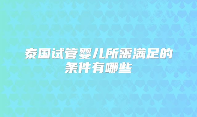 泰国试管婴儿所需满足的条件有哪些