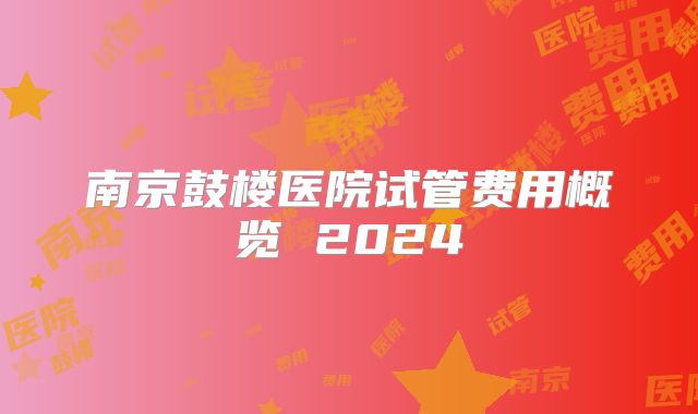 南京鼓楼医院试管费用概览 2024