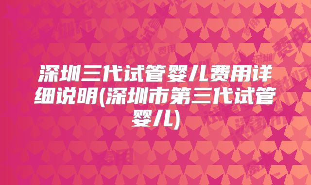 深圳三代试管婴儿费用详细说明(深圳市第三代试管婴儿)