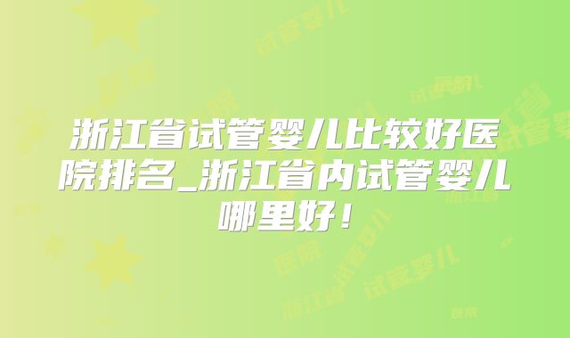 浙江省试管婴儿比较好医院排名_浙江省内试管婴儿哪里好！