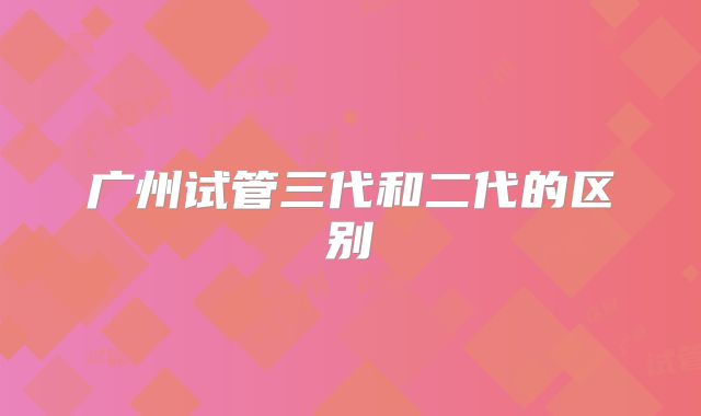 广州试管三代和二代的区别