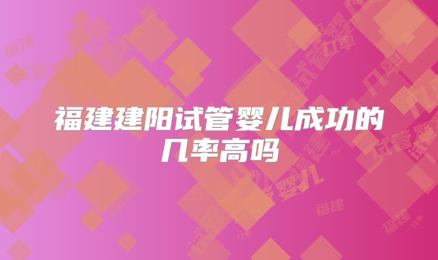 福建建阳试管婴儿成功的几率高吗