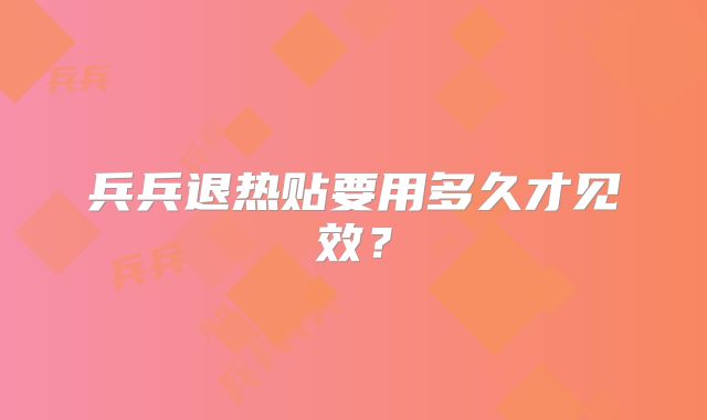 兵兵退热贴要用多久才见效?