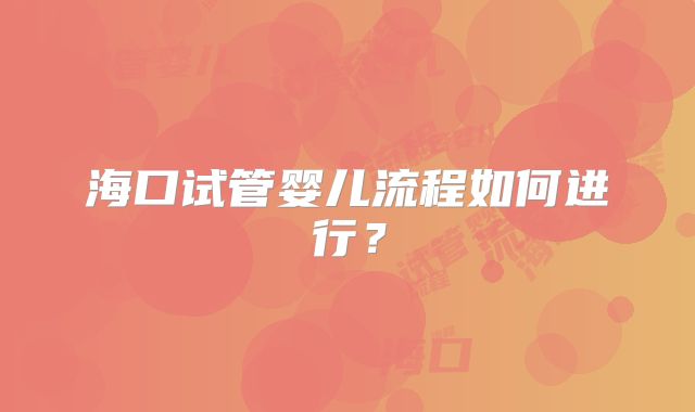 海口试管婴儿流程如何进行？