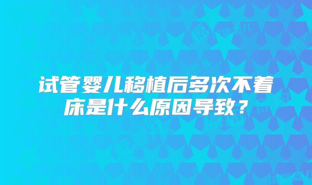 试管婴儿移植后多次不着床是什么原因导致？