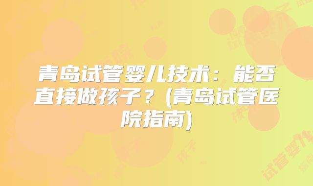青岛试管婴儿技术：能否直接做孩子？(青岛试管医院指南)