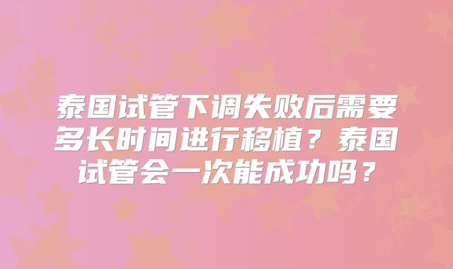 泰国试管下调失败后需要多长时间进行移植?泰国试管会一次能成功吗?