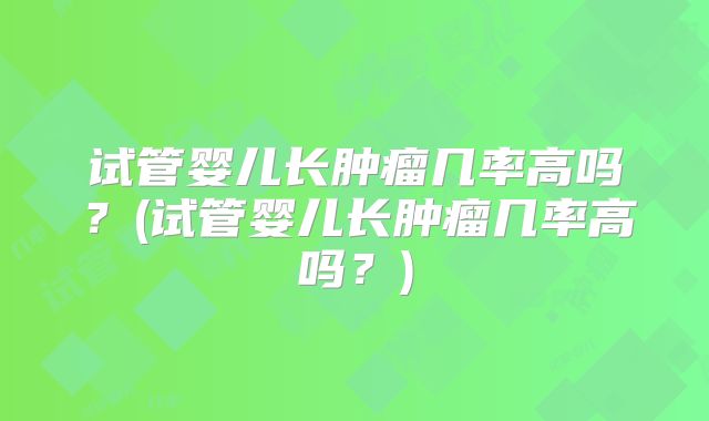 试管婴儿长肿瘤几率高吗?(试管婴儿长肿瘤几率高吗?)