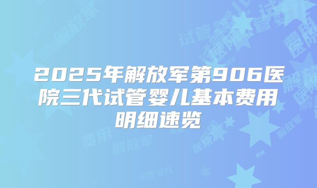 2025年解放军第906医院三代试管婴儿基本费用明细速览