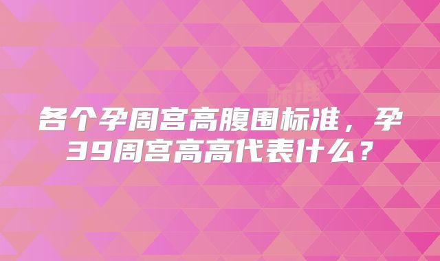 各个孕周宫高腹围标准，孕39周宫高高代表什么？