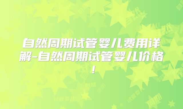 自然周期试管婴儿费用详解-自然周期试管婴儿价格！