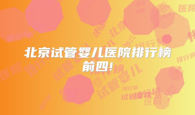 北京试管婴儿医院排行榜前四!
