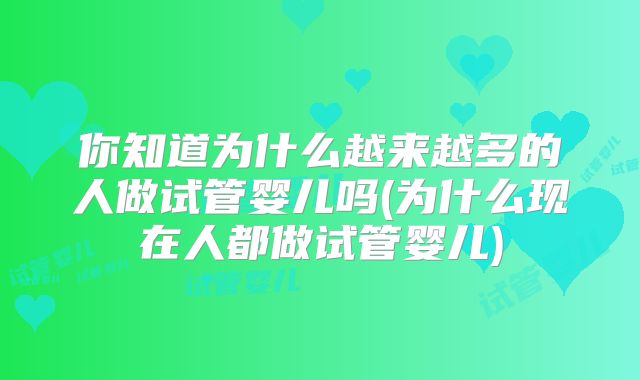 你知道为什么越来越多的人做试管婴儿吗(为什么现在人都做试管婴儿)