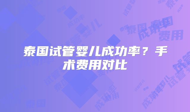 泰国试管婴儿成功率？手术费用对比