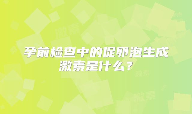 孕前检查中的促卵泡生成激素是什么？