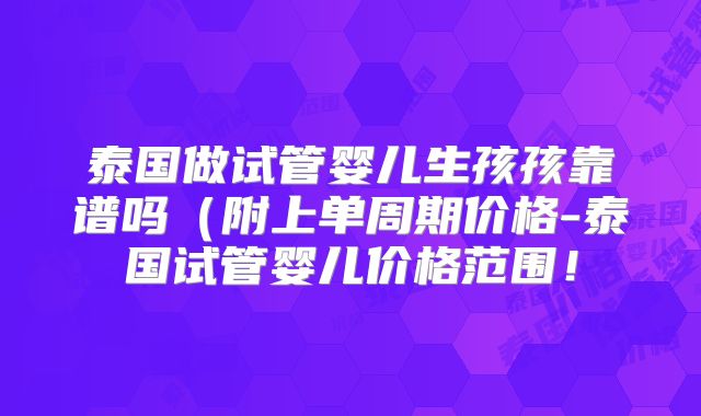 泰国做试管婴儿生孩孩靠谱吗(附上单周期价格-泰国试管婴儿价格范围!
