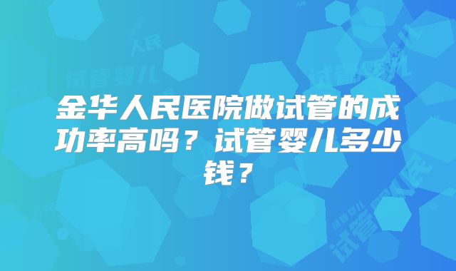 金华人民医院做试管的成功率高吗？试管婴儿多少钱？