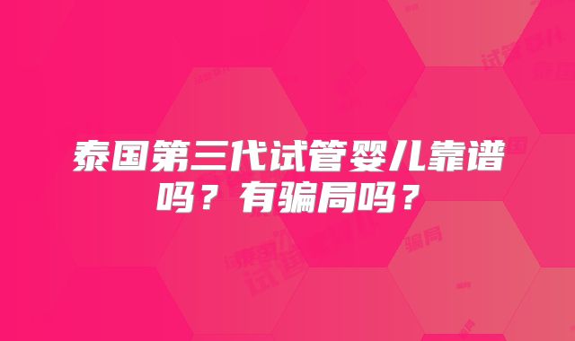 泰国第三代试管婴儿靠谱吗？有骗局吗？