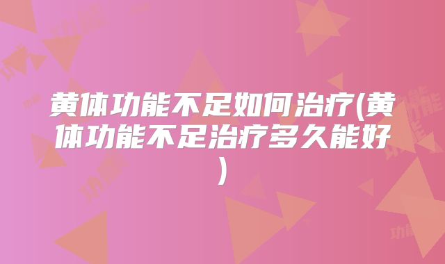 黄体功能不足如何治疗(黄体功能不足治疗多久能好)