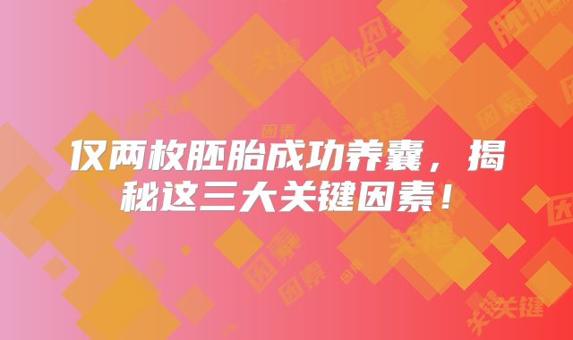 仅两枚胚胎成功养囊，揭秘这三大关键因素！