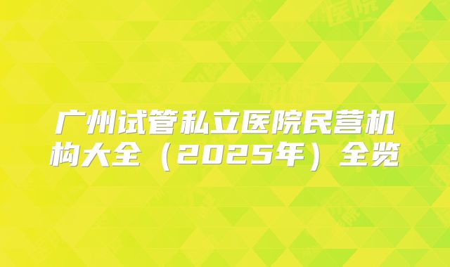 广州试管私立医院民营机构大全（2025年）全览