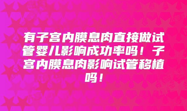 有子宫内膜息肉直接做试管婴儿影响成功率吗!子宫内膜息肉影响试管移植吗!