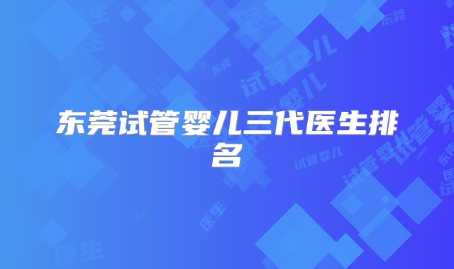 东莞试管婴儿三代医生排名