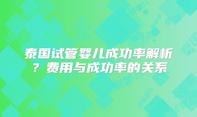 泰国试管婴儿成功率解析？费用与成功率的关系