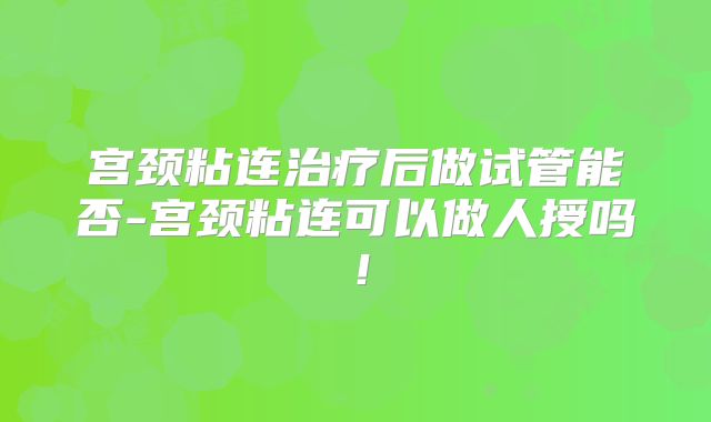 宫颈粘连治疗后做试管能否-宫颈粘连可以做人授吗！