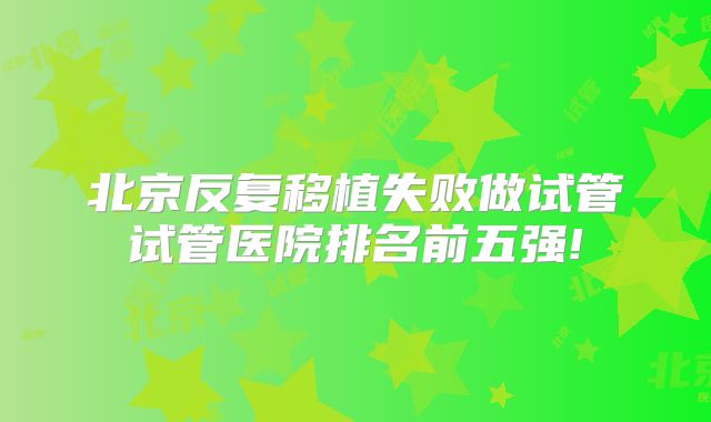 北京反复移植失败做试管试管医院排名前五强!
