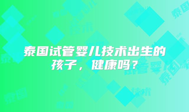 泰国试管婴儿技术出生的孩子，健康吗？