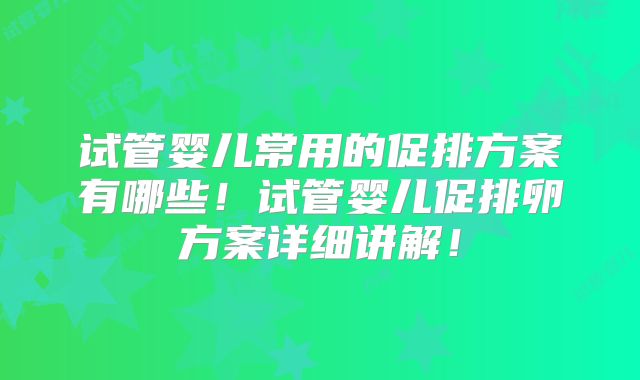 试管婴儿常用的促排方案有哪些！试管婴儿促排卵方案详细讲解！