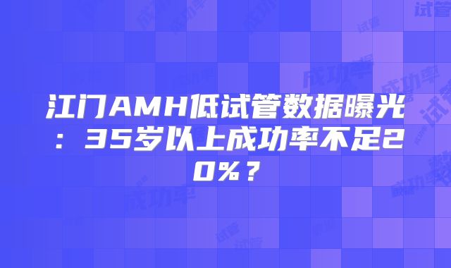 江门AMH低试管数据曝光：35岁以上成功率不足20%？