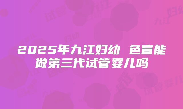 2025年九江妇幼 色盲能做第三代试管婴儿吗