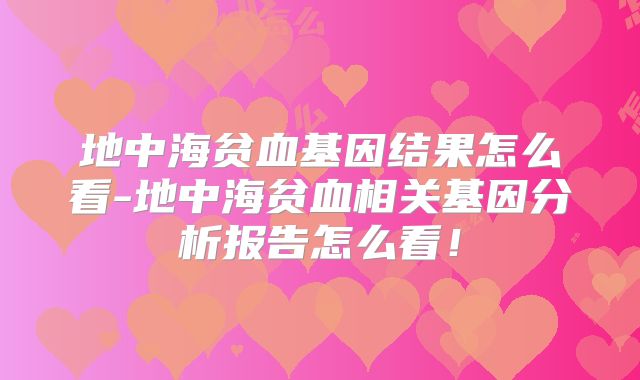 地中海贫血基因结果怎么看-地中海贫血相关基因分析报告怎么看!