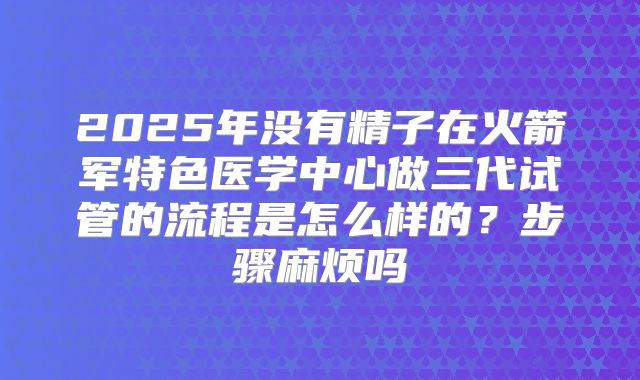 2025年没有精子在火箭军特色医学中心做三代试管的流程是怎么样的？步骤麻烦吗